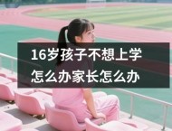 16岁孩子不想上学怎么办家长怎么办