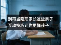 别再当隐形家长这些亲子互动技巧让你更懂孩子