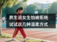 男生追女生怕被拒绝试试这几种温柔方式
