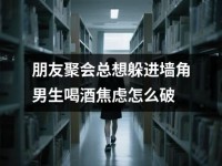 朋友聚会总想躲进墙角男生喝酒焦虑怎么破