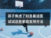 孩子焦虑了别急着送医试试这些家庭支持方法